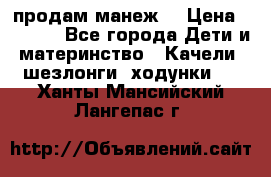 продам манеж  › Цена ­ 3 990 - Все города Дети и материнство » Качели, шезлонги, ходунки   . Ханты-Мансийский,Лангепас г.